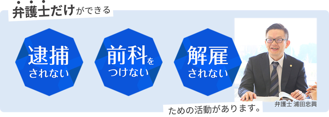 弁護士だけができる 逮捕されない 前科をつけない 解雇されないための活動があります。